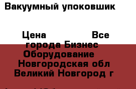 Вакуумный упоковшик 52 › Цена ­ 250 000 - Все города Бизнес » Оборудование   . Новгородская обл.,Великий Новгород г.